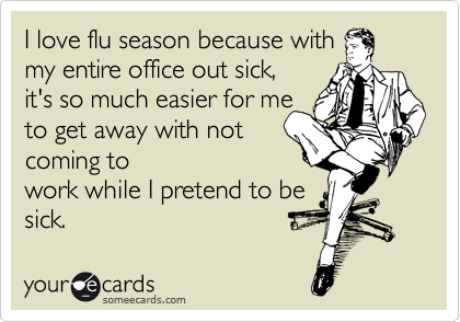 I love flu season because with
my entire office out sick, 
it's so much easier for me
to get away with not 
coming to
work while I pretend to be
sick.