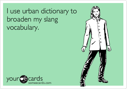 I use urban dictionary tobroaden my slangvocabulary.