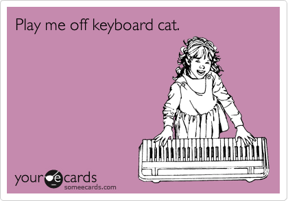 Play me off keyboard cat. 