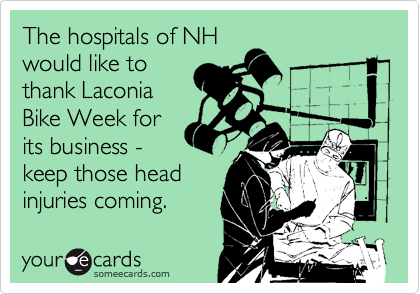The hospitals of NH
would like to
thank Laconia
Bike Week for
its business -
keep those head
injuries coming.