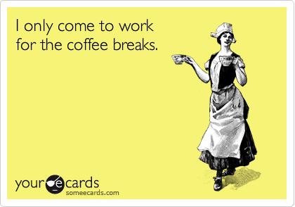 I only come to work
for the coffee breaks.