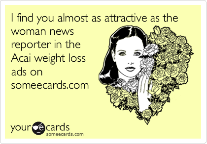 I find you almost as attractive as the woman news
reporter in the
Acai weight loss
ads on
someecards.com