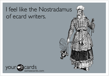 I feel like the Nostradamus
of ecard writers.