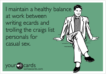 I maintain a healthy balanceat work between writing ecards and trolling the craigs list personals for casual sex.