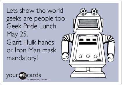 Lets show the world
geeks are people too.
Geek Pride Lunch
May 25.
Giant Hulk hands
or Iron Man mask
mandatory!