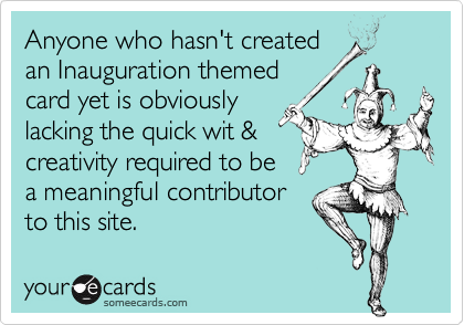 Anyone who hasn't createdan Inauguration themedcard yet is obviouslylacking the quick wit &creativity required to bea meaningful contributorto this site.