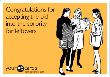 Congratulations foraccepting the bidinto the sororityfor leftovers.