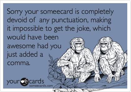 Sorry your someecard is completely devoid of  any punctuation, making  it impossible to get the joke, which would have been
awesome had you
just added a
comma.