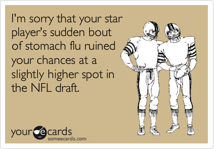 I'm sorry that your star
player's sudden bout
of stomach flu ruined
your chances at a
slightly higher spot in
the NFL draft.
