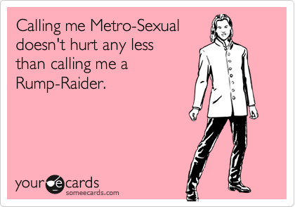Calling me Metro-Sexualdoesn't hurt any lessthan calling me aRump-Raider.