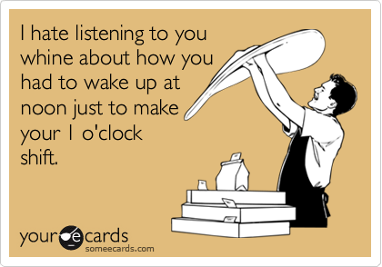 I hate listening to you
whine about how you
had to wake up at
noon just to make
your 1 o'clock
shift.