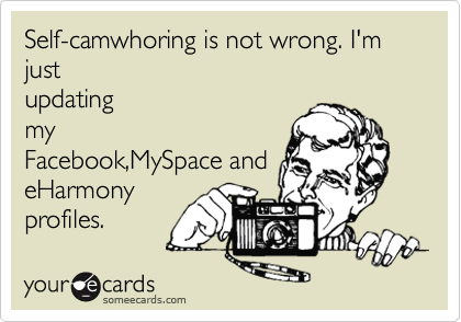 Self-camwhoring is not wrong. I'm
just
updating
my
Facebook,MySpace and
eHarmony
profiles.