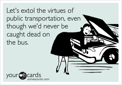 Let's extol the virtues of
public transportation, even
though we'd never be
caught dead on
the bus.