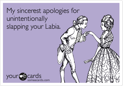 My sincerest apologies for
unintentionally
slapping your Labia.
 
