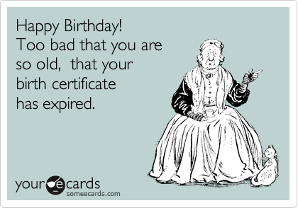 Happy Birthday!
Too bad that you are
so old,  that your
birth certificate
has expired.