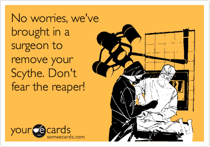 No worries, we've
brought in a
surgeon to
remove your
Scythe. Don't
fear the reaper!