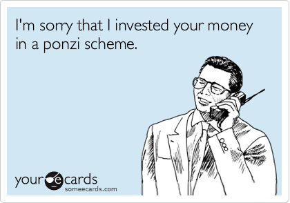 I'm sorry that I invested your money in a ponzi scheme.