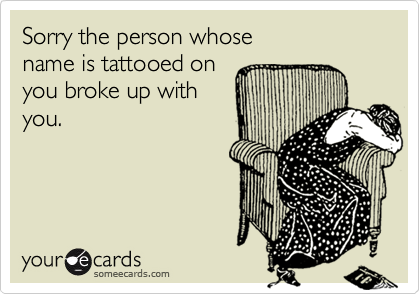 Sorry the person whose 
name is tattooed on
you broke up with
you.