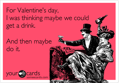 For Valentine's day,
I was thinking maybe we could
get a drink.

And then maybe
do it.