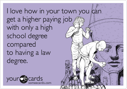 I love how in your town you can get a higher paying job
with only a high
school degree
compared
to having a law
degree.