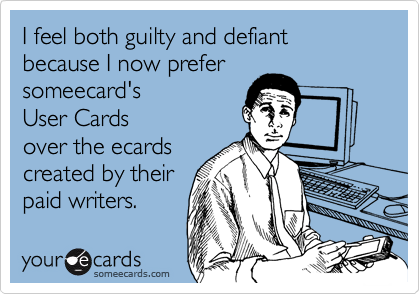 I feel both guilty and defiant because I now prefer 
someecard's 
User Cards
over the ecards 
created by their
paid writers.