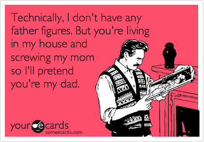 Technically, I don't have any 
father figures. But you're living
in my house and
screwing my mom
so I'll pretend 
you're my dad.