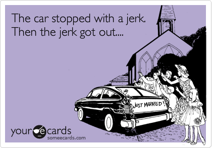 The car stopped with a jerk.
Then the jerk got out....