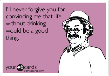I'll never forgive you for
convincing me that life
without drinking
would be a good
thing.
