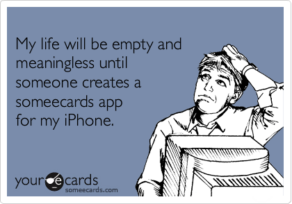 
My life will be empty and meaningless until
someone creates a 
someecards app 
for my iPhone. 