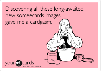 Discovering all these long-awaited, new someecards images gave me a cardgasm.
