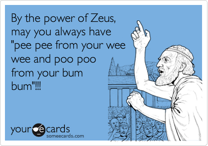 By the power of Zeus,
may you always have
"pee pee from your wee
wee and poo poo 
from your bum 
bum"!!!