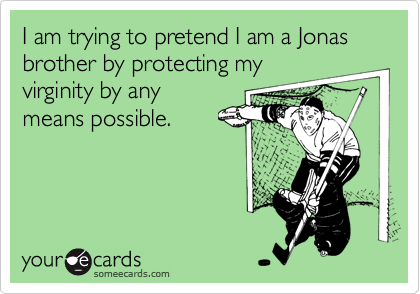 I am trying to pretend I am a Jonas brother by protecting myvirginity by anymeans possible.