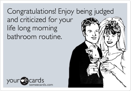 Congratulations! Enjoy being judged and criticized for your
life long morning
bathroom routine.