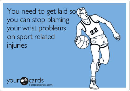You need to get laid soyou can stop blamingyour wrist problemson sport relatedinjuries