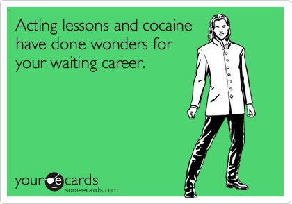 Acting lessons and cocaine
have done wonders for
your waiting career.