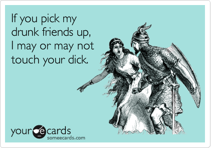 If you pick mydrunk friends up,I may or may nottouch your dick.