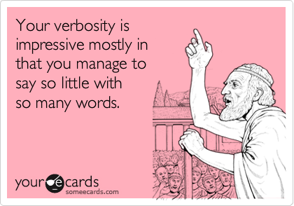 Your verbosity is
impressive mostly in
that you manage to 
say so little with
so many words.