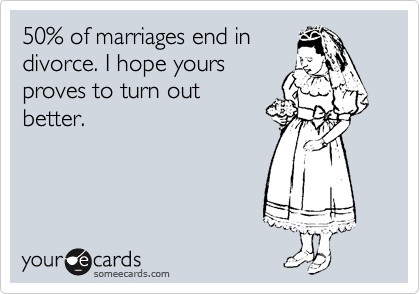 50% of marriages end in
divorce. I hope yours
proves to turn out
better.