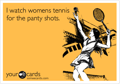 I watch womens tennis
for the panty shots.