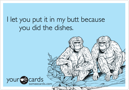 I let you put it in my butt because                                 you did the dishes.