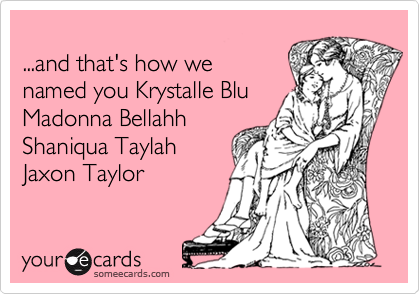 ...and that's how we named you Krystalle BluMadonna BellahhShaniqua Taylah Jaxon Taylor