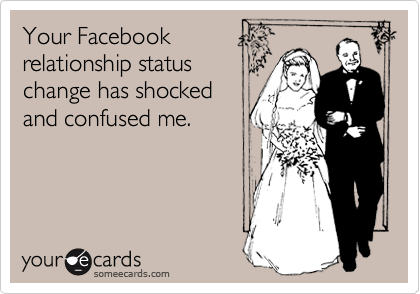 Your Facebook
relationship status
change has shocked
and confused me.