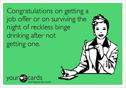 Congratulations on getting a
job offer or on surviving the
night of reckless binge
drinking after not
getting one.