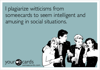 I plagiarize witticisms from someecards to seem intelligent and amusing in social situations.