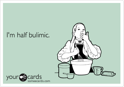 


I'm half bulimic.