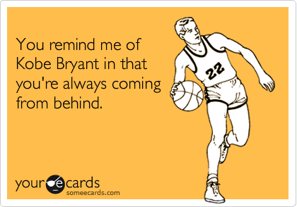 
You remind me of
Kobe Bryant in that
you're always coming
from behind.