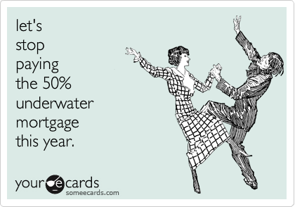 let's
stop
paying
the 50%
underwater
mortgage
this year.