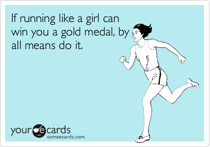 If running like a girl can
win you a gold medal, by
all means do it.