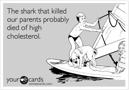 The shark that killed
our parents probably
died of high
cholesterol.