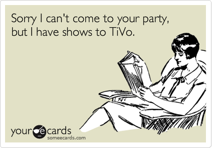 Sorry I can't come to your party, but I have shows to TiVo.